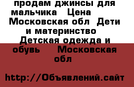 продам джинсы для мальчика › Цена ­ 500 - Московская обл. Дети и материнство » Детская одежда и обувь   . Московская обл.